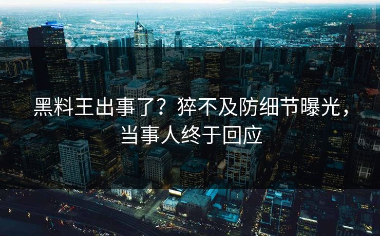 黑料王出事了？猝不及防细节曝光，当事人终于回应