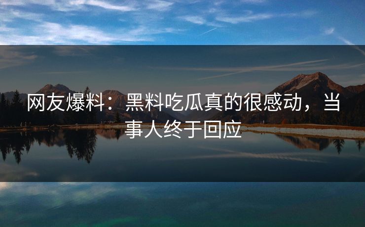 网友爆料：黑料吃瓜真的很感动，当事人终于回应