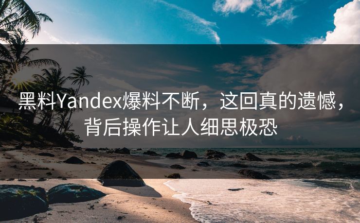 黑料Yandex爆料不断，这回真的遗憾，背后操作让人细思极恐