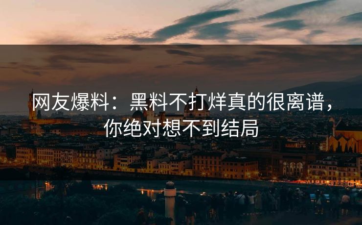 网友爆料：黑料不打烊真的很离谱，你绝对想不到结局