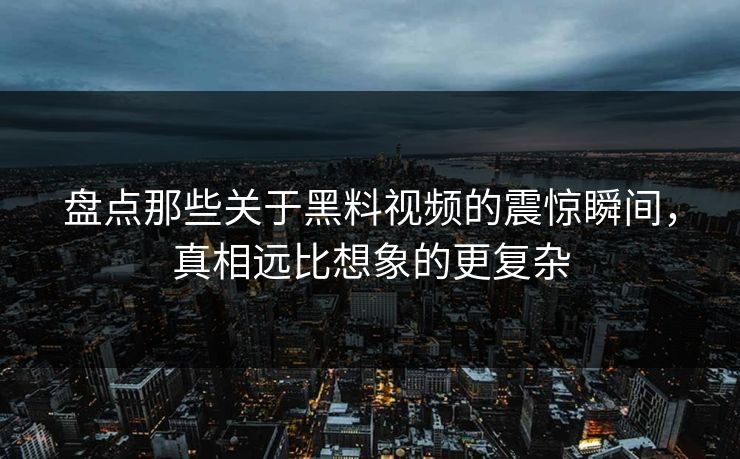 盘点那些关于黑料视频的震惊瞬间，真相远比想象的更复杂