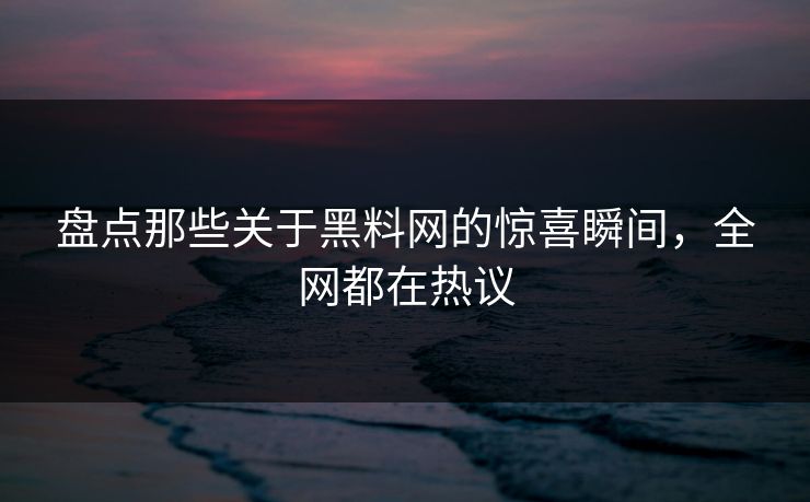 盘点那些关于黑料网的惊喜瞬间，全网都在热议