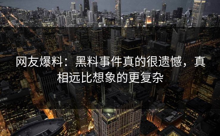 网友爆料：黑料事件真的很遗憾，真相远比想象的更复杂