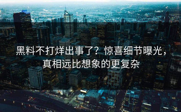 黑料不打烊出事了？惊喜细节曝光，真相远比想象的更复杂