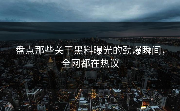 盘点那些关于黑料曝光的劲爆瞬间，全网都在热议