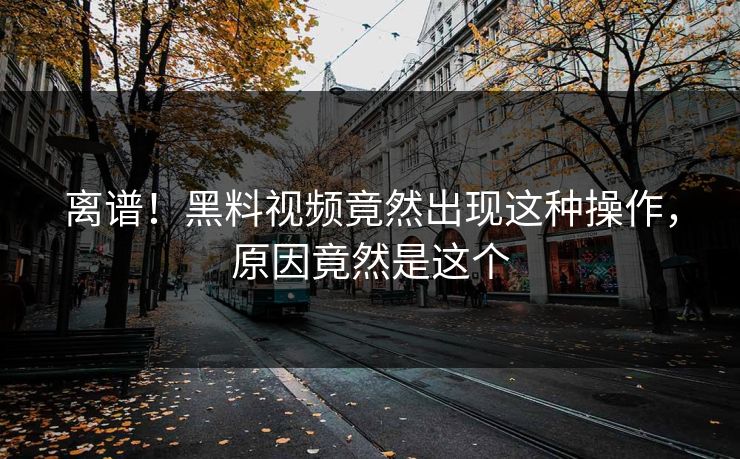 离谱！黑料视频竟然出现这种操作，原因竟然是这个