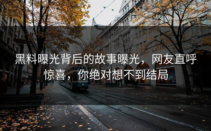 黑料曝光背后的故事曝光，网友直呼惊喜，你绝对想不到结局