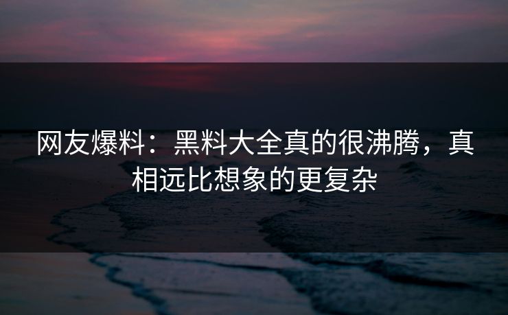网友爆料：黑料大全真的很沸腾，真相远比想象的更复杂