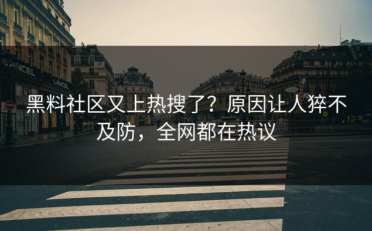 黑料社区又上热搜了？原因让人猝不及防，全网都在热议