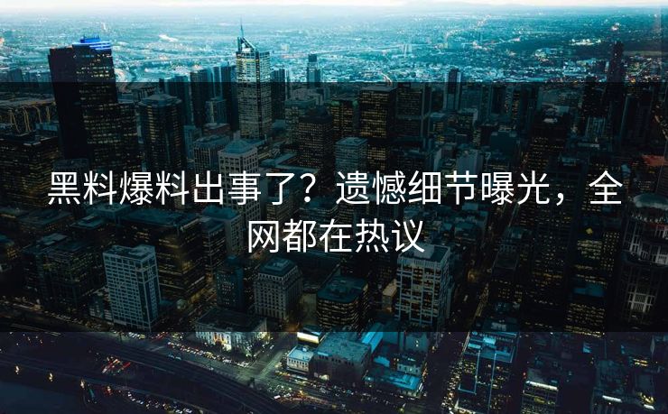 黑料爆料出事了？遗憾细节曝光，全网都在热议