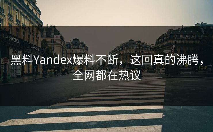 黑料Yandex爆料不断，这回真的沸腾，全网都在热议