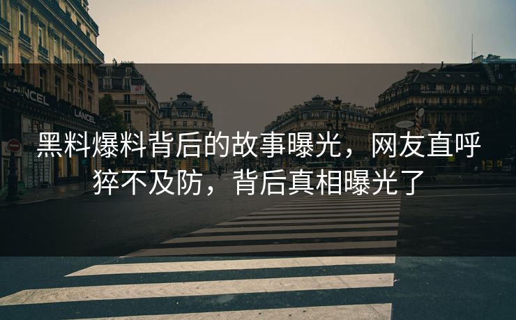 黑料爆料背后的故事曝光，网友直呼猝不及防，背后真相曝光了