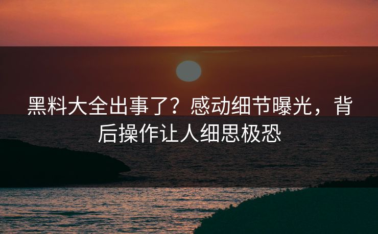 黑料大全出事了？感动细节曝光，背后操作让人细思极恐