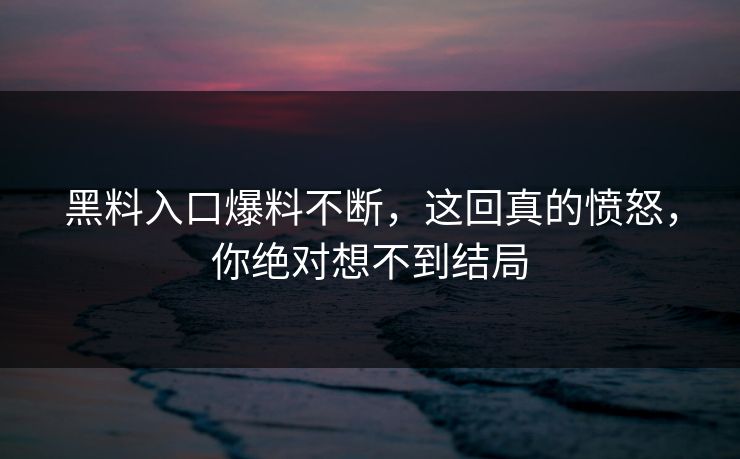 黑料入口爆料不断，这回真的愤怒，你绝对想不到结局