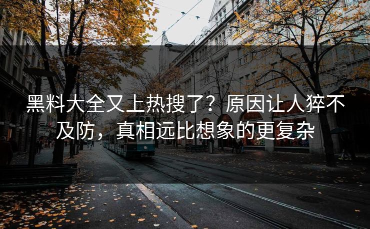 黑料大全又上热搜了？原因让人猝不及防，真相远比想象的更复杂