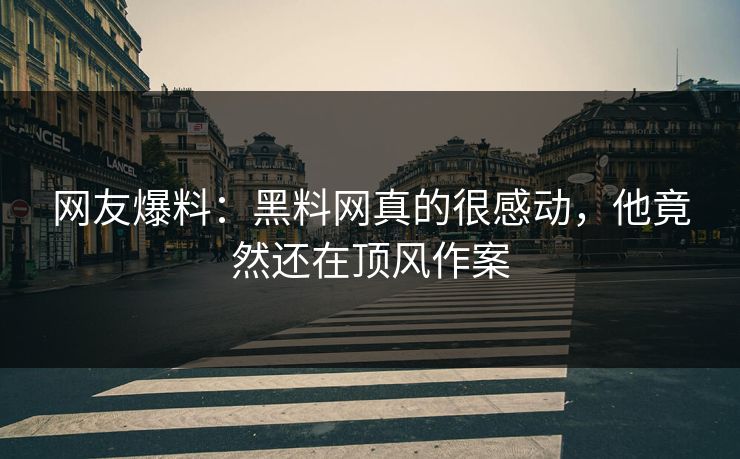 网友爆料：黑料网真的很感动，他竟然还在顶风作案