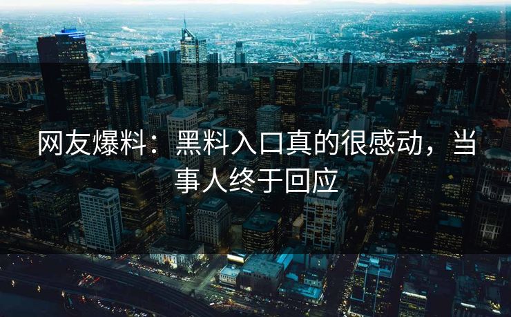 网友爆料：黑料入口真的很感动，当事人终于回应