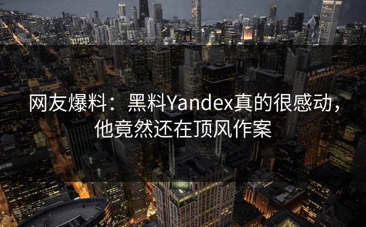 网友爆料：黑料Yandex真的很感动，他竟然还在顶风作案