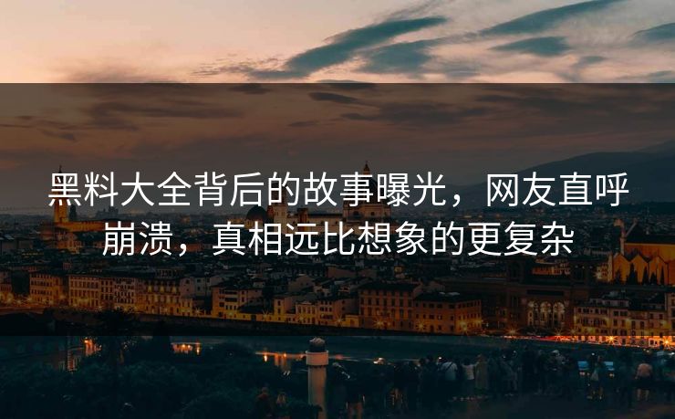 黑料大全背后的故事曝光，网友直呼崩溃，真相远比想象的更复杂