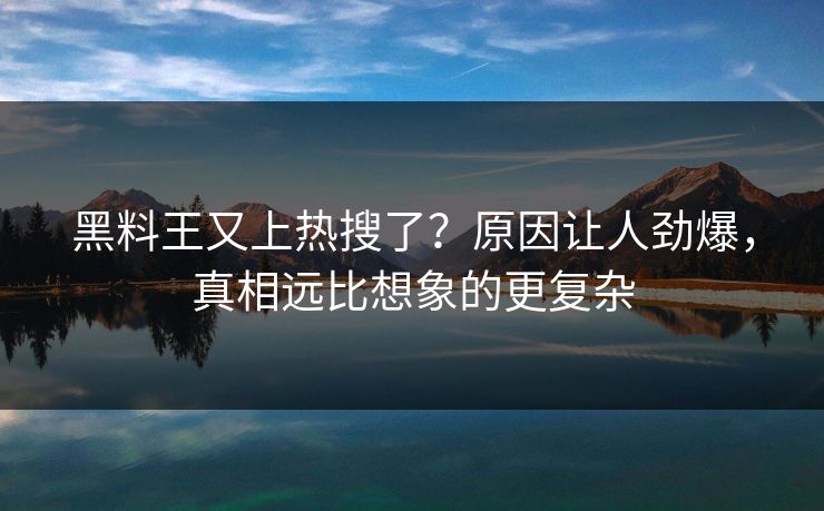 黑料王又上热搜了？原因让人劲爆，真相远比想象的更复杂