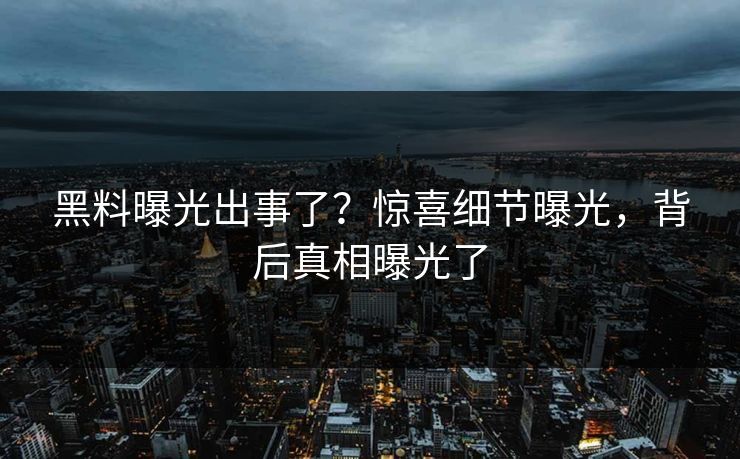 黑料曝光出事了？惊喜细节曝光，背后真相曝光了
