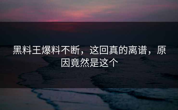黑料王爆料不断，这回真的离谱，原因竟然是这个