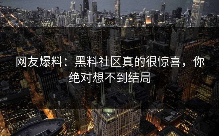 网友爆料：黑料社区真的很惊喜，你绝对想不到结局