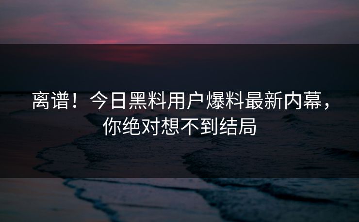 离谱！今日黑料用户爆料最新内幕，你绝对想不到结局
