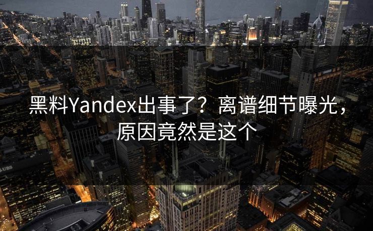 黑料Yandex出事了？离谱细节曝光，原因竟然是这个