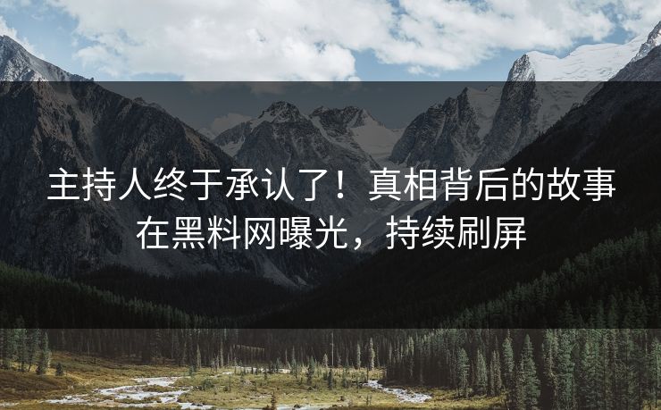 主持人终于承认了！真相背后的故事在黑料网曝光，持续刷屏