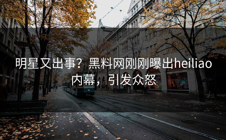 明星又出事？黑料网刚刚曝出heiliao内幕，引发众怒
