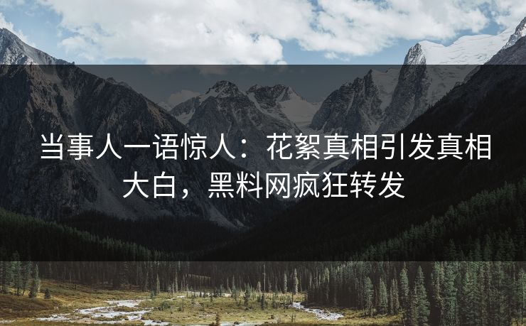 当事人一语惊人：花絮真相引发真相大白，黑料网疯狂转发