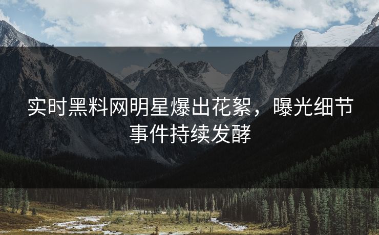 实时黑料网明星爆出花絮，曝光细节事件持续发酵