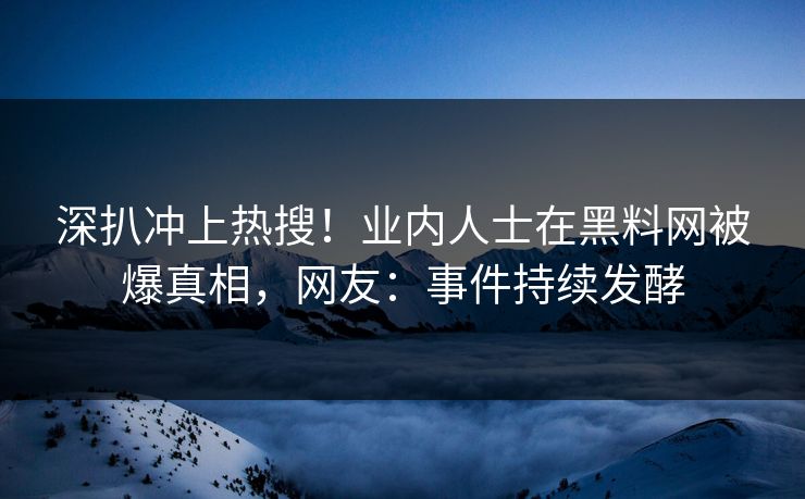 深扒冲上热搜！业内人士在黑料网被爆真相，网友：事件持续发酵