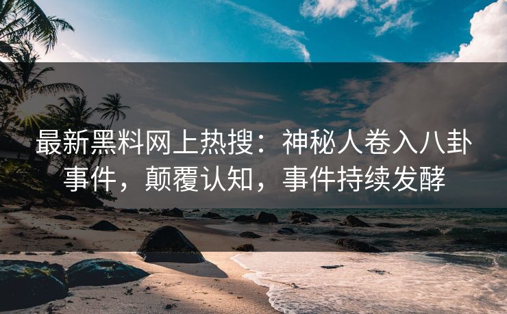 最新黑料网上热搜：神秘人卷入八卦事件，颠覆认知，事件持续发酵