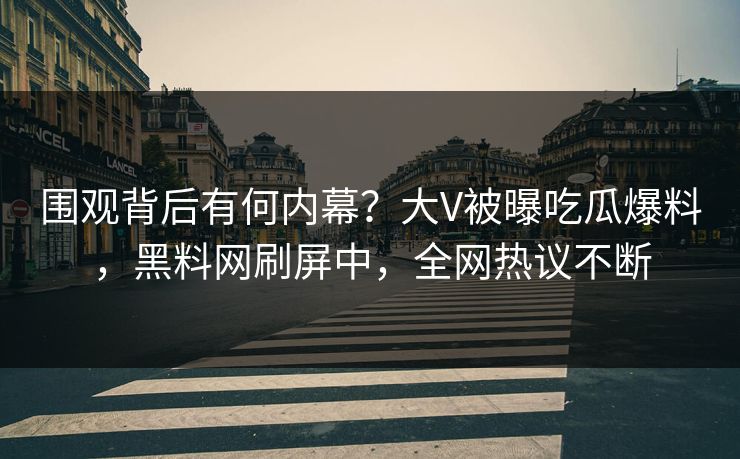 围观背后有何内幕？大V被曝吃瓜爆料，黑料网刷屏中，全网热议不断