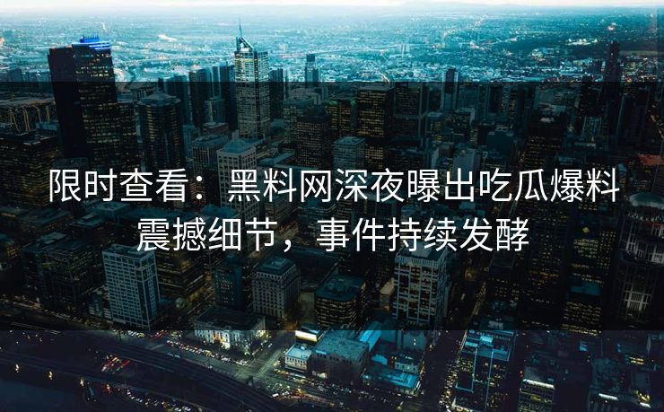 限时查看：黑料网深夜曝出吃瓜爆料震撼细节，事件持续发酵