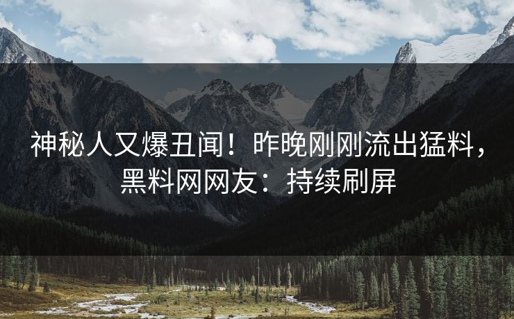 神秘人又爆丑闻！昨晚刚刚流出猛料，黑料网网友：持续刷屏
