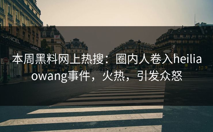 本周黑料网上热搜：圈内人卷入heiliaowang事件，火热，引发众怒
