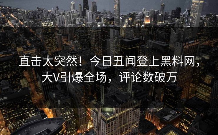 直击太突然！今日丑闻登上黑料网，大V引爆全场，评论数破万