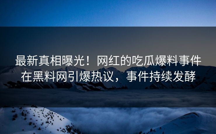 最新真相曝光！网红的吃瓜爆料事件在黑料网引爆热议，事件持续发酵
