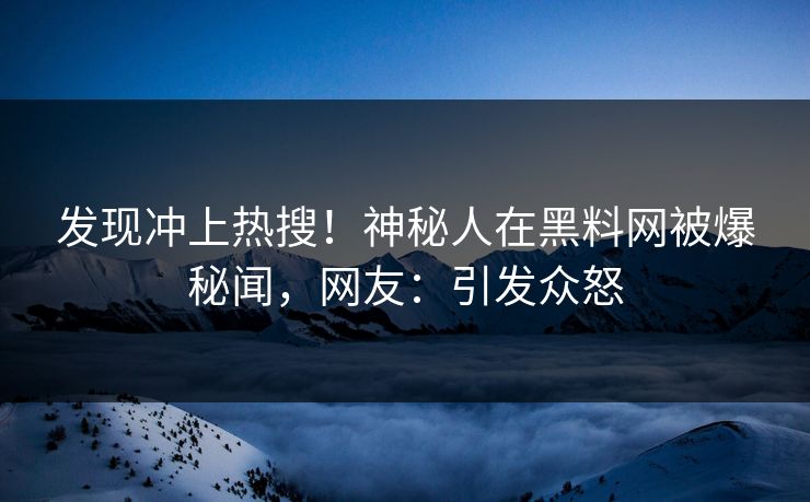 发现冲上热搜！神秘人在黑料网被爆秘闻，网友：引发众怒