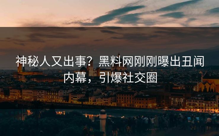 神秘人又出事？黑料网刚刚曝出丑闻内幕，引爆社交圈
