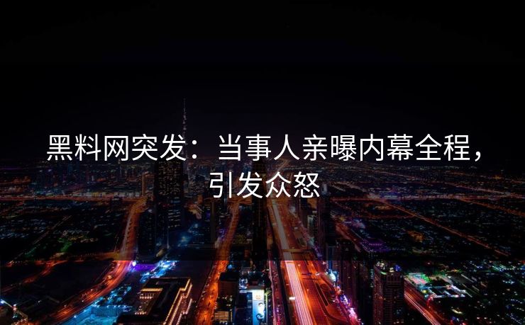 黑料网突发：当事人亲曝内幕全程，引发众怒