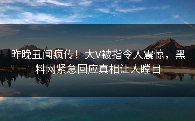 昨晚丑闻疯传！大V被指令人震惊，黑料网紧急回应真相让人瞠目
