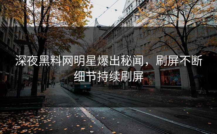 深夜黑料网明星爆出秘闻，刷屏不断细节持续刷屏