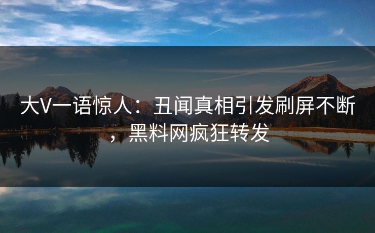 大V一语惊人：丑闻真相引发刷屏不断，黑料网疯狂转发