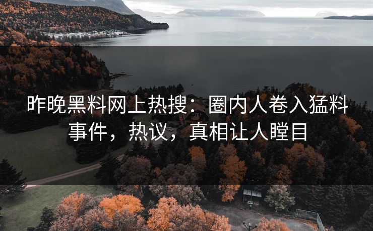 昨晚黑料网上热搜：圈内人卷入猛料事件，热议，真相让人瞠目