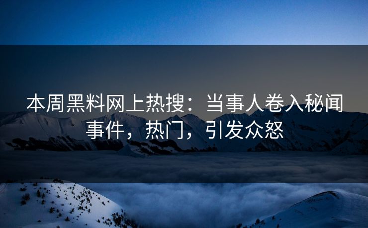 本周黑料网上热搜：当事人卷入秘闻事件，热门，引发众怒