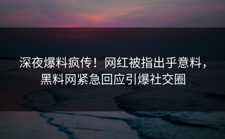 深夜爆料疯传！网红被指出乎意料，黑料网紧急回应引爆社交圈